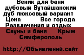 Веник для бани дубовый Вутайшанский дуб люксовый вариант › Цена ­ 100 - Все города Развлечения и отдых » Сауны и бани   . Крым,Симферополь